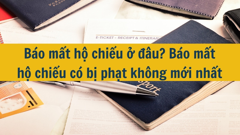 Báo mất hộ chiếu ở đâu? Báo mất hộ chiếu có bị phạt không mới nhất