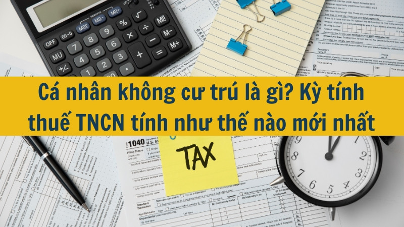 Cá nhân không cư trú là gì? Kỳ tính thuế TNCN tính như thế nào mới nhất