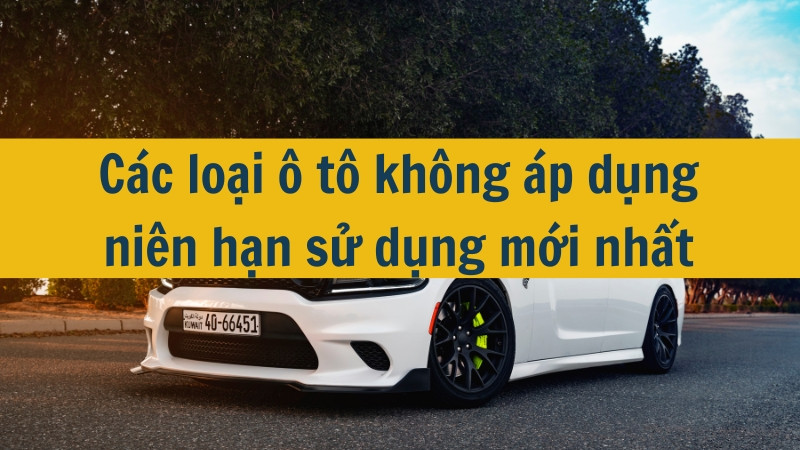 Các loại ô tô không áp dụng niên hạn sử dụng mới nhất