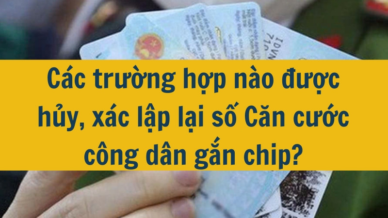 Các trường hợp nào được hủy, xác lập lại số Căn cước công dân gắn chip?