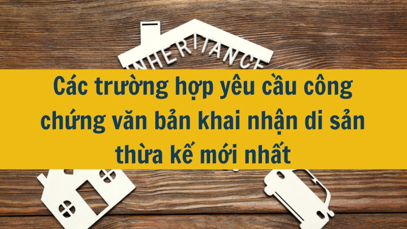 Các trường hợp yêu cầu công chứng văn bản khai nhận di sản thừa kế mới nhất