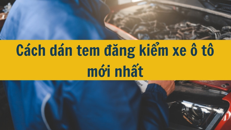 Cách dán tem đăng kiểm xe ô tô mới nhất