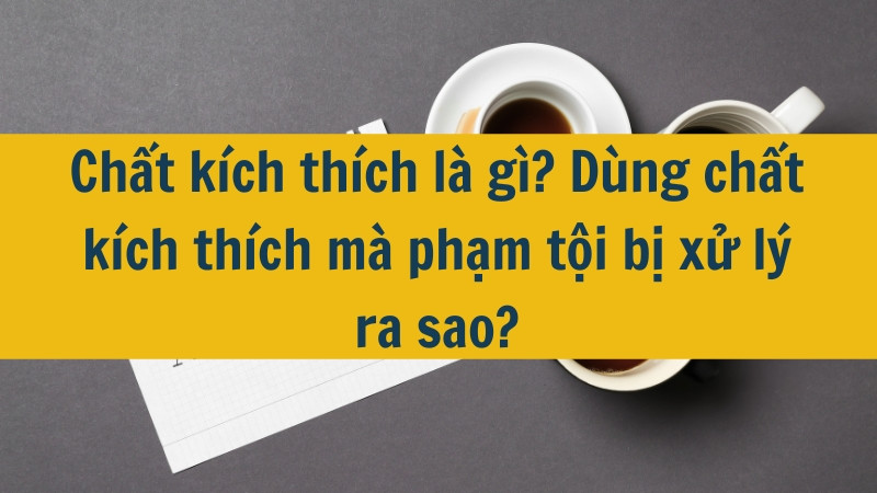 Chất k&iacute;ch th&iacute;ch l&agrave; g&igrave;? D&ugrave;ng chất k&iacute;ch th&iacute;ch m&agrave; phạm tội bị xử l&yacute; ra sao?