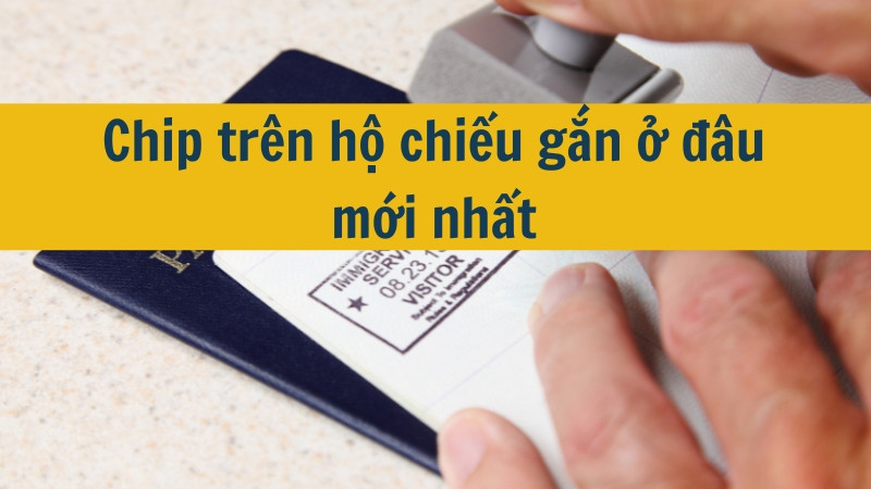 Chip trên hộ chiếu gắn ở đâu mới nhất