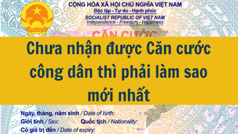 Chưa nhận được Căn cước công dân thì phải làm sao mới nhất