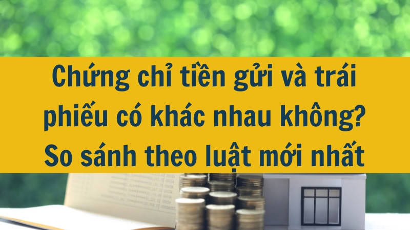 Chứng chỉ tiền gửi v&agrave; tr&aacute;i phiếu c&oacute; kh&aacute;c nhau kh&ocirc;ng? So s&aacute;nh theo luật mới nhất