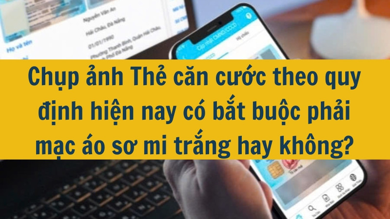 Chụp ảnh Thẻ căn cước theo quy định hiện nay có bắt buộc phải mặc áo sơ mi trắng hay không?