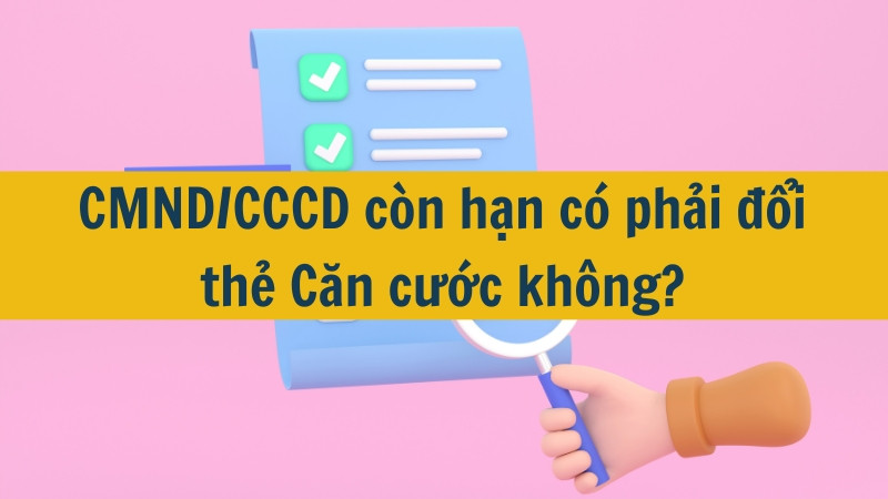 CMND/CCCD còn hạn có phải đổi thẻ Căn cước không?