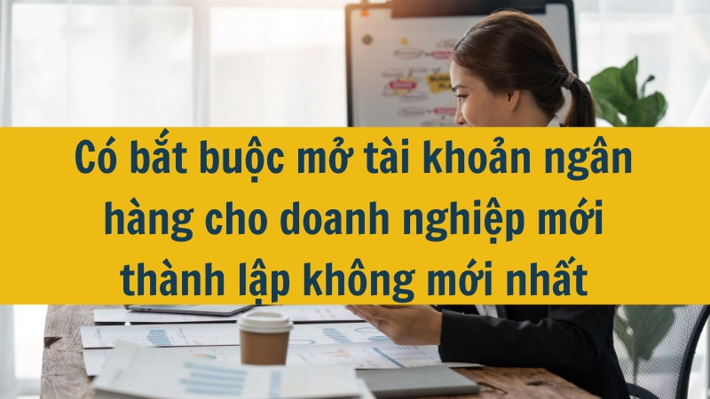 Có bắt buộc mở tài khoản ngân hàng cho doanh nghiệp mới thành lập không mới nhất