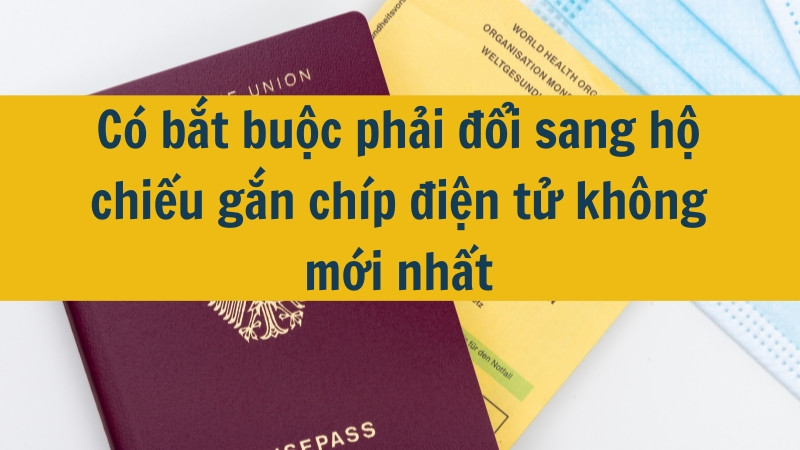 Có bắt buộc phải đổi sang hộ chiếu gắn chíp điện tử không mới nhất