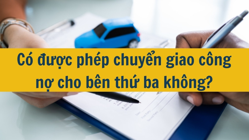 C&oacute; được ph&eacute;p chuyển giao c&ocirc;ng nợ cho b&ecirc;n thứ ba kh&ocirc;ng?