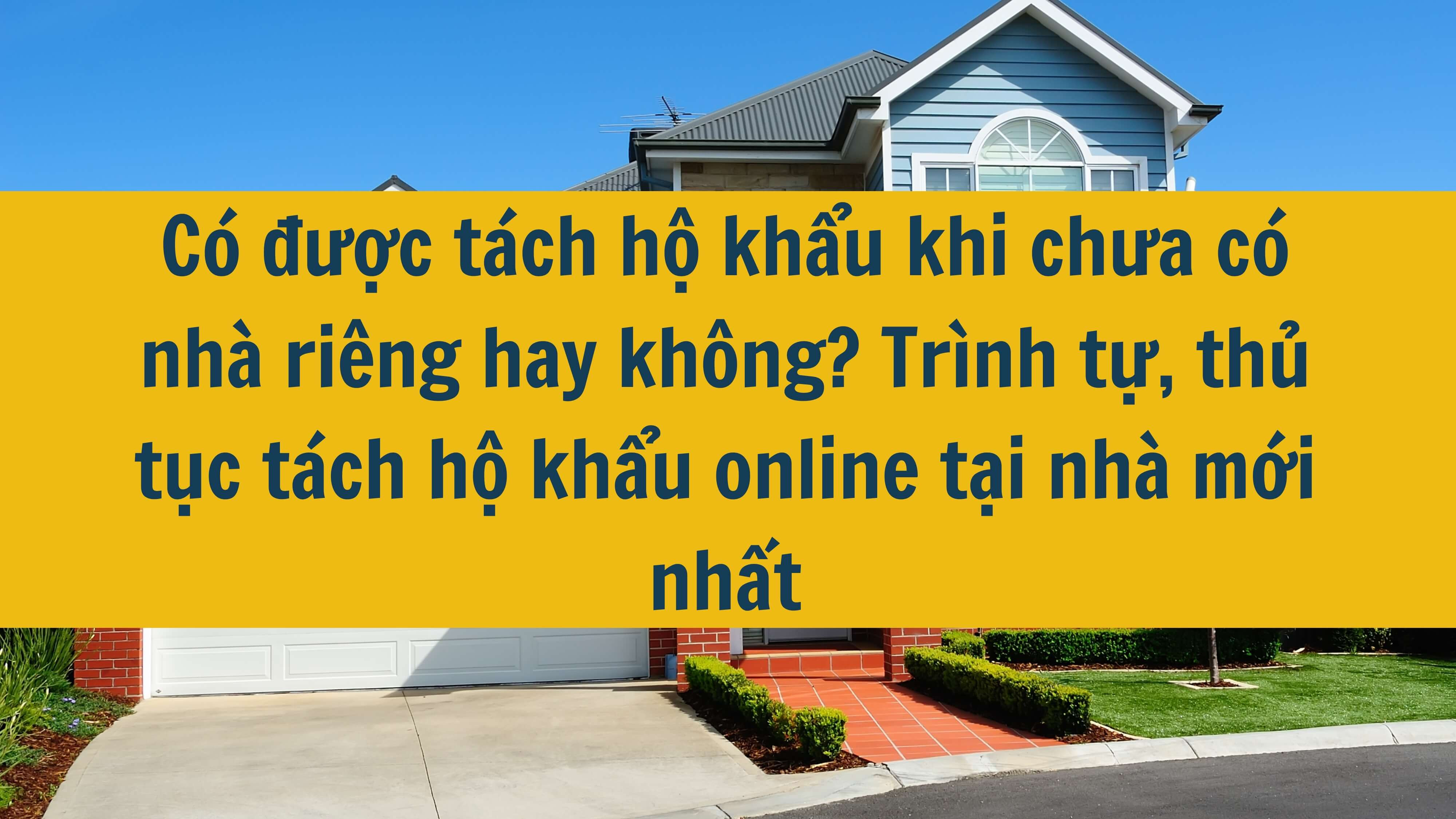 Có được tách hộ khẩu khi chưa có nhà riêng hay không? Trình tự, thủ tục tách hộ khẩu online tại nhà mới nhất