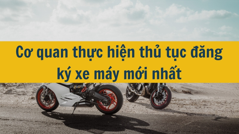 Cơ quan thực hiện thủ tục đăng ký xe máy mới nhất