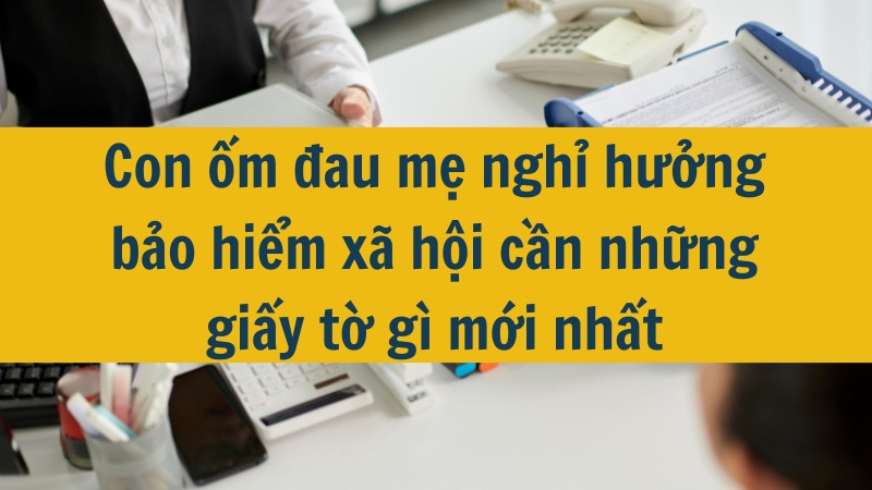 Con ốm đau mẹ nghỉ hưởng bảo hiểm xã hội cần những giấy tờ gì?