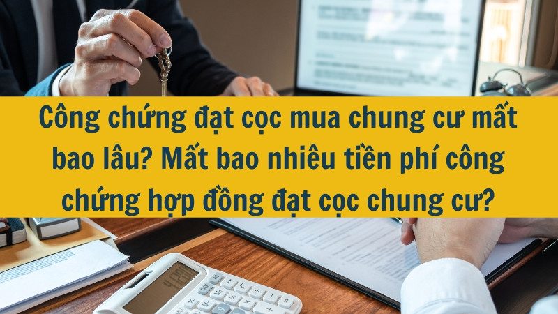 C&ocirc;ng chứng đặt cọc mua chung cư mất bao l&acirc;u? Mất bao nhi&ecirc;u tiền ph&iacute; c&ocirc;ng chứng hợp đồng đặt cọc chung cư?