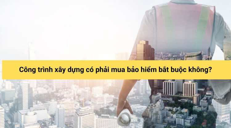 Công trình xây dựng có phải mua bảo hiểm bắt buộc không?