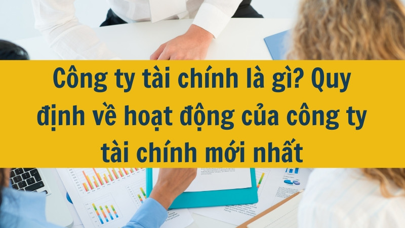 C&ocirc;ng ty t&agrave;i ch&iacute;nh l&agrave; g&igrave;? Quy định về hoạt động của c&ocirc;ng ty t&agrave;i ch&iacute;nh mới nhất