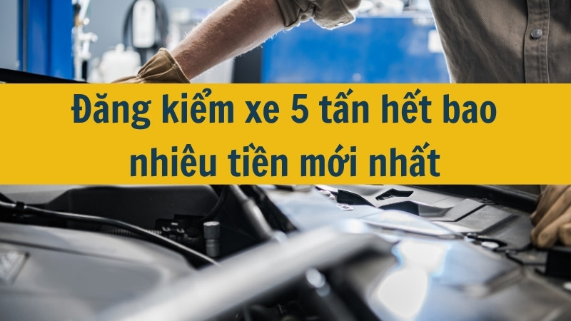 Đăng kiểm xe 5 tấn hết bao nhiêu tiền mới nhất