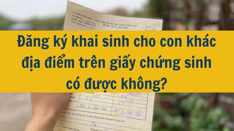 Đăng ký khai sinh cho con khác địa điểm trên giấy chứng sinh có được không?