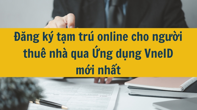 Đăng ký tạm trú online cho người thuê nhà qua Ứng dụng VneID mới nhất