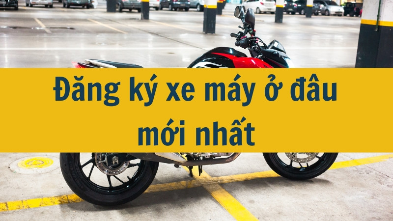 Đăng ký xe máy ở đâu mới nhất