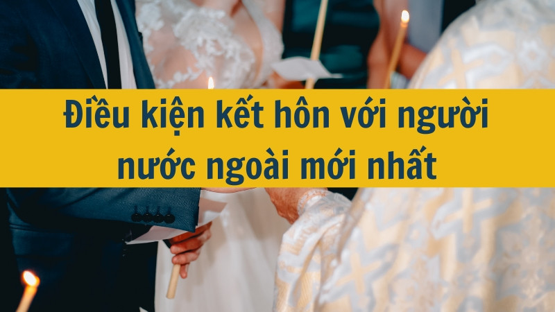 Điều kiện kết hôn với người nước ngoài mới nhất