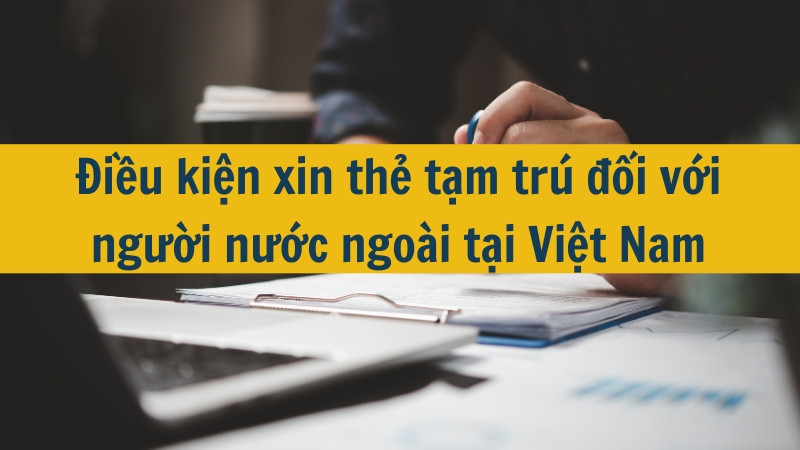 Điều kiện xin thẻ tạm trú đối với người nước ngoài tại Việt Nam