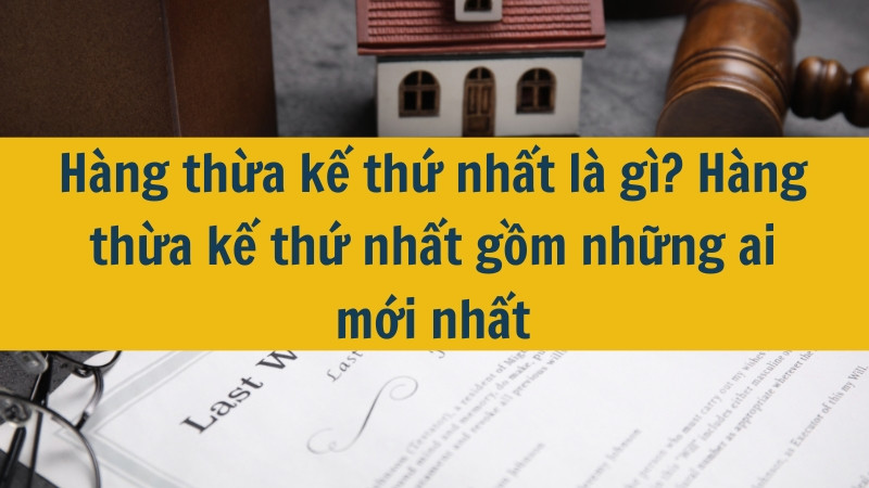 Hàng thừa kế thứ nhất là gì? Hàng thừa kế thứ nhất gồm những ai mới nhất