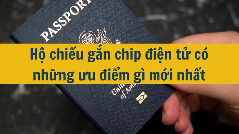 Hộ chiếu gắn chip điện tử có những ưu điểm gì mới nhất