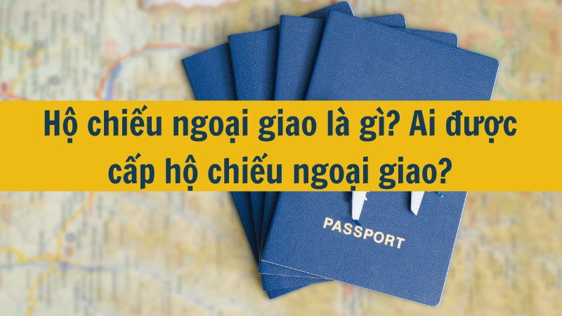 Hộ chiếu ngoại giao là gì? Ai được cấp hộ chiếu ngoại giao?