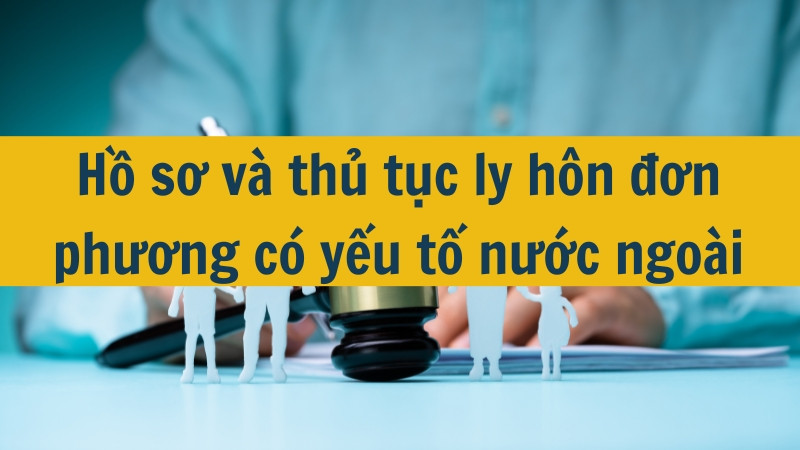 Hồ sơ và thủ tục ly hôn đơn phương có yếu tố nước ngoài