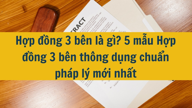 Hợp đồng 3 b&ecirc;n l&agrave; g&igrave;? 5 mẫu Hợp đồng 3 b&ecirc;n th&ocirc;ng dụng chuẩn ph&aacute;p l&yacute; mới nhất