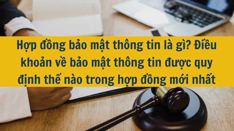 Hợp đồng bảo mật th&ocirc;ng tin l&agrave; g&igrave;? Điều khoản về bảo mật th&ocirc;ng tin được quy định thế n&agrave;o trong hợp đồng mới nhất