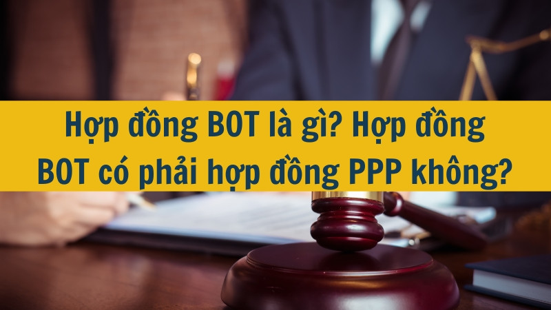 Hợp đồng BOT l&agrave; g&igrave;? Hợp đồng BOT c&oacute; phải hợp đồng PPP kh&ocirc;ng?