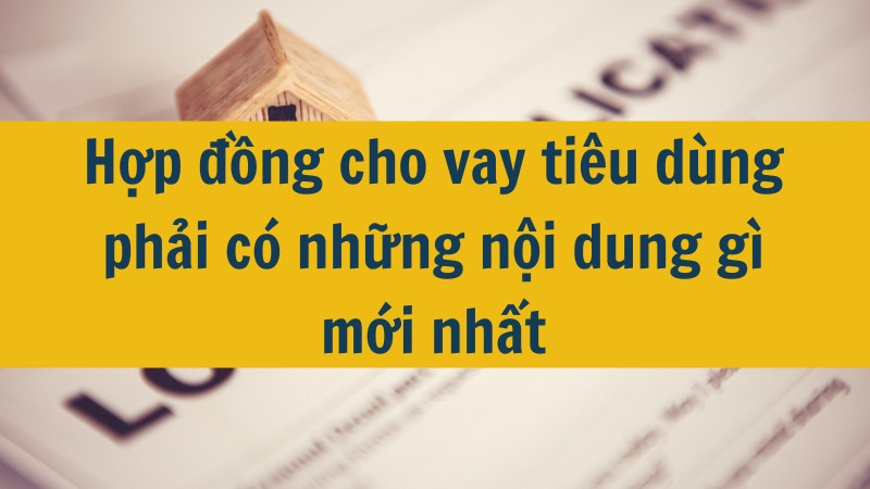Hợp đồng cho vay ti&ecirc;u d&ugrave;ng phải c&oacute; những nội dung g&igrave; mới nhất