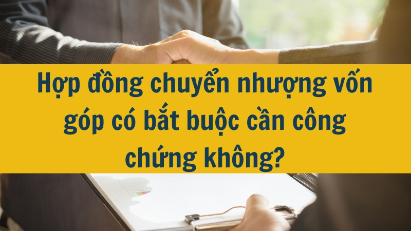 Hợp đồng chuyển nhượng vốn g&oacute;p c&oacute; bắt buộc cần c&ocirc;ng chứng kh&ocirc;ng?