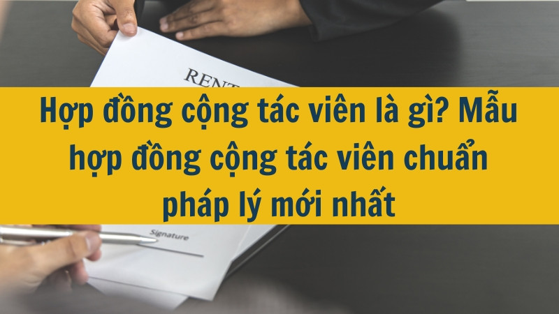 Hợp đồng cộng t&aacute;c vi&ecirc;n l&agrave; g&igrave;? Mẫu hợp đồng cộng t&aacute;c vi&ecirc;n chuẩn ph&aacute;p l&yacute; mới nhất