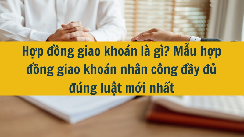 Hợp đồng giao kho&aacute;n l&agrave; g&igrave;? Mẫu hợp đồng giao kho&aacute;n nh&acirc;n c&ocirc;ng đầy đủ đ&uacute;ng luật mới nhất