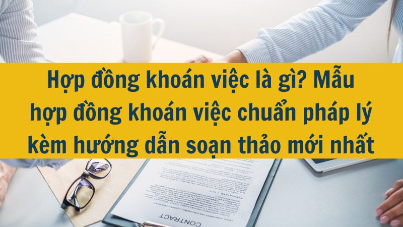 Hợp đồng kho&aacute;n việc l&agrave; g&igrave;? Mẫu hợp đồng kho&aacute;n việc chuẩn ph&aacute;p l&yacute; k&egrave;m hướng dẫn soạn thảo mới nhất