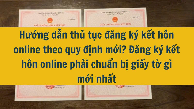 Hướng dẫn thủ tục đăng ký kết hôn online theo quy định mới? Đăng ký kết hôn online phải chuẩn bị giấy tờ gì mới nhất