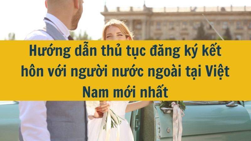 Hướng dẫn thủ tục đăng ký kết hôn với người nước ngoài tại Việt Nam mới nhất