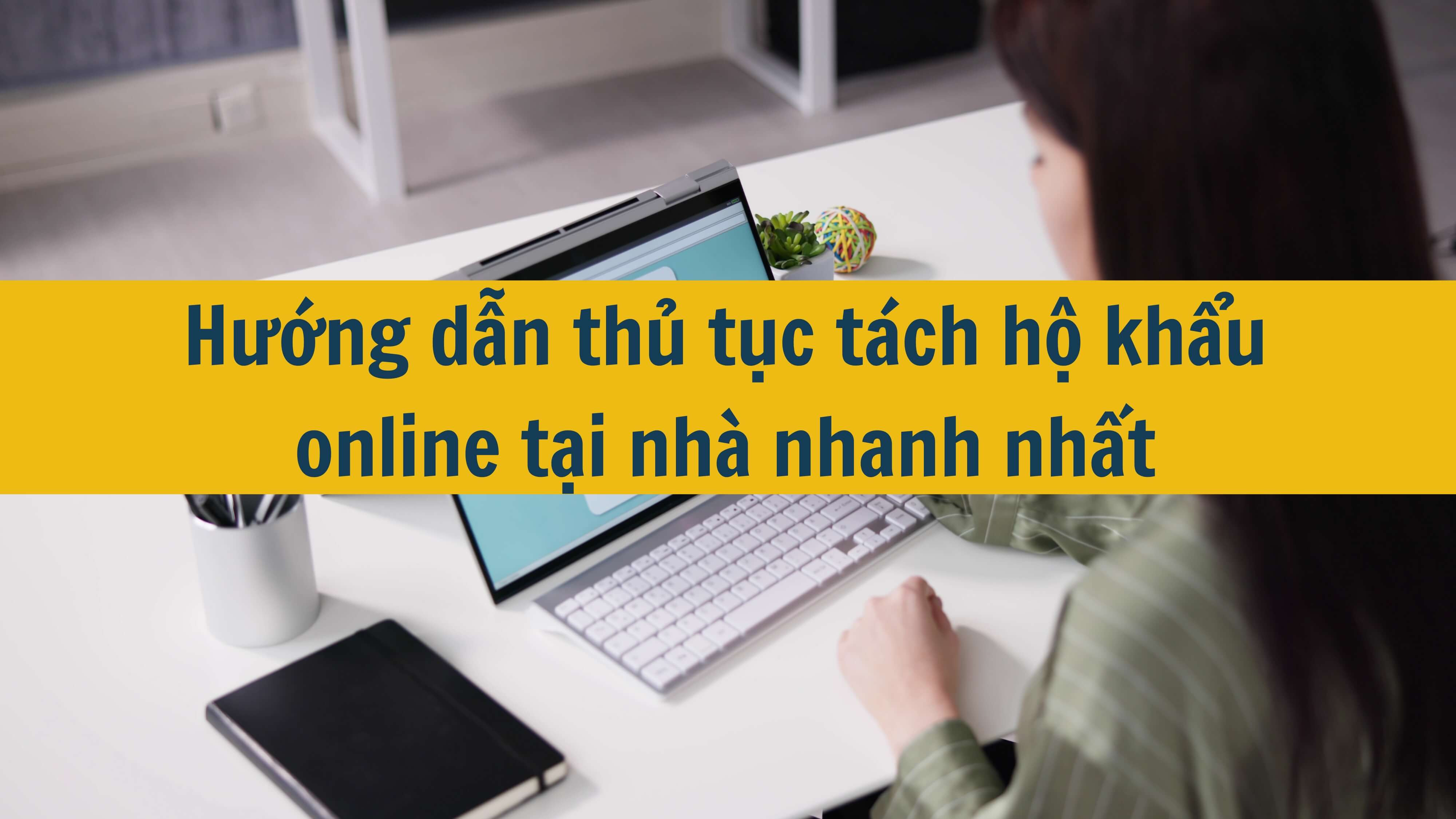 Hướng dẫn thủ tục tách hộ khẩu online tại nhà nhanh nhất