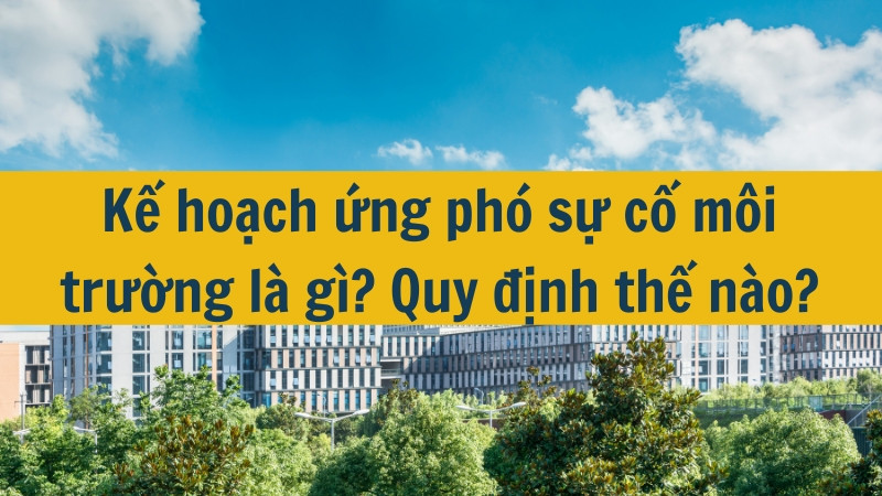 Kế hoạch ứng ph&oacute; sự cố m&ocirc;i trường l&agrave; g&igrave;? Quy định thế n&agrave;o?