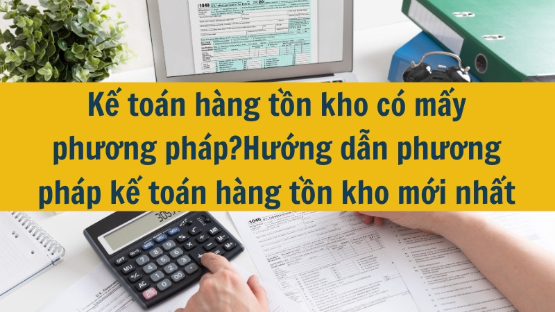 Kế to&aacute;n h&agrave;ng tồn kho c&oacute; mấy phương ph&aacute;p?Hướng dẫn phương ph&aacute;p kế to&aacute;n h&agrave;ng tồn kho mới nhất