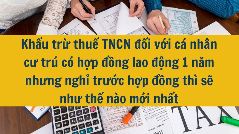 Khấu trừ thuế TNCN đối với cá nhân cư trú có hợp đồng lao động 1 năm nhưng nghỉ trước hợp đồng thì sẽ như thế nào mới nhất