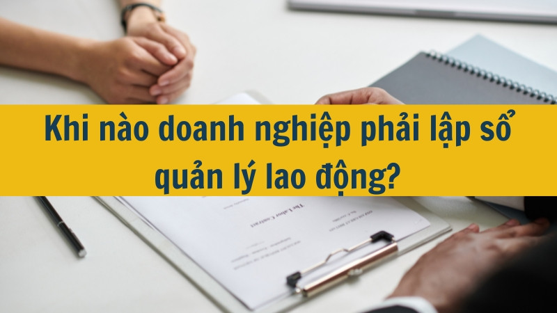 Khi n&agrave;o doanh nghiệp phải lập sổ quản l&yacute; lao động?
