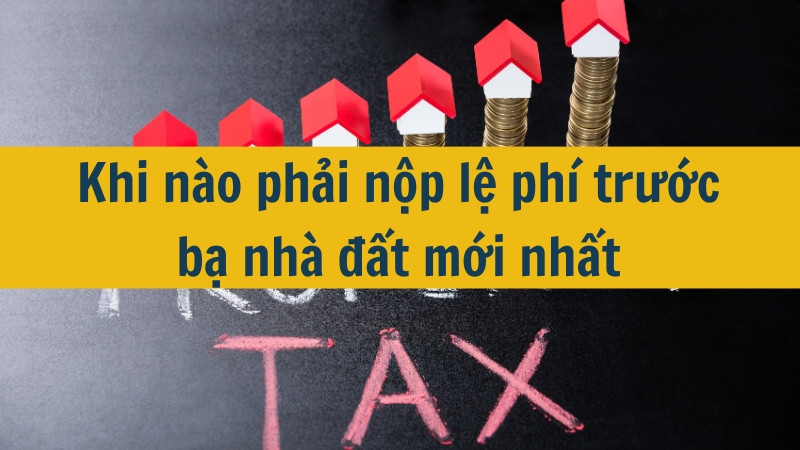 Khi n&agrave;o phải nộp lệ ph&iacute; trước bạ nh&agrave; đất mới nhất