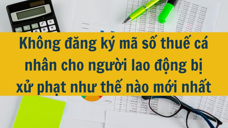 Không đăng ký mã số thuế cá nhân cho người lao động bị xử phạt như thế nào mới nhất