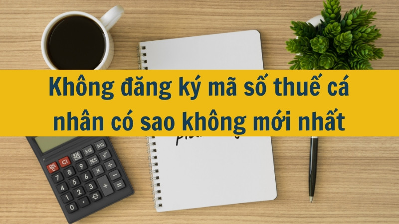 Không đăng ký mã số thuế cá nhân có sao không mới nhất