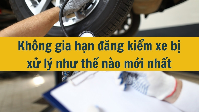 Không gia hạn đăng kiểm xe bị xử lý như thế nào mới nhất